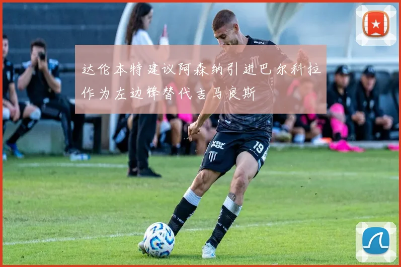 达伦本特建议阿森纳引进巴尔科拉作为左边锋替代吉马良斯