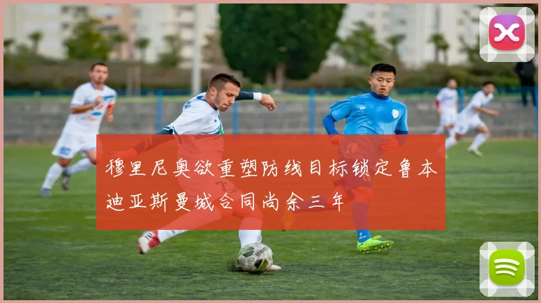 穆里尼奥欲重塑防线目标锁定鲁本迪亚斯曼城合同尚余三年