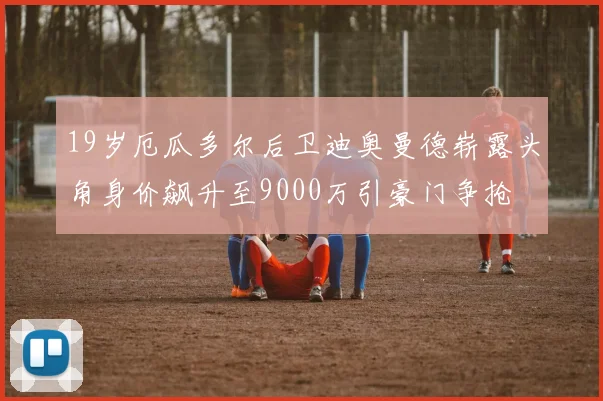19岁厄瓜多尔后卫迪奥曼德崭露头角身价飙升至9000万引豪门争抢