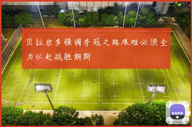 贝拉尔多强调夺冠之路艰难必须全力以赴战胜朗斯