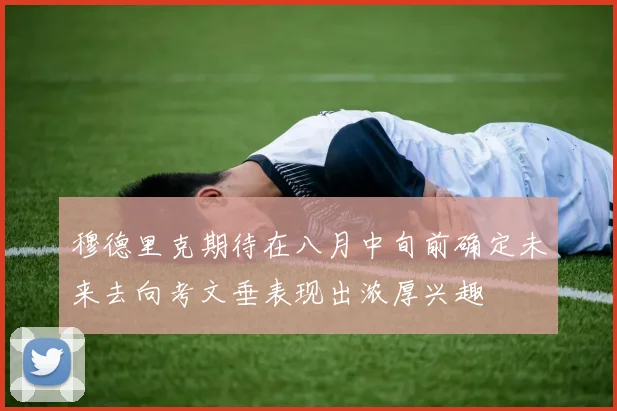 穆德里克期待在八月中旬前确定未来去向考文垂表现出浓厚兴趣
