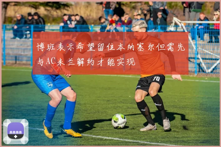 博班表示希望留住本纳塞尔但需先与AC米兰解约才能实现