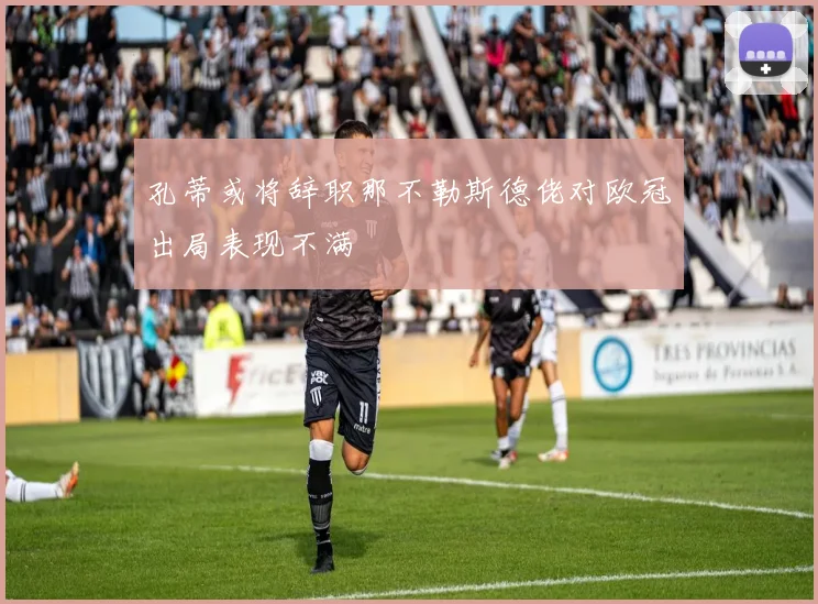 孔蒂或将辞职那不勒斯德佬对欧冠出局表现不满