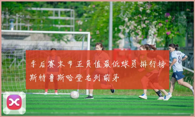 季后赛末节正负值最低球员排行榜斯特鲁斯哈登名列前茅