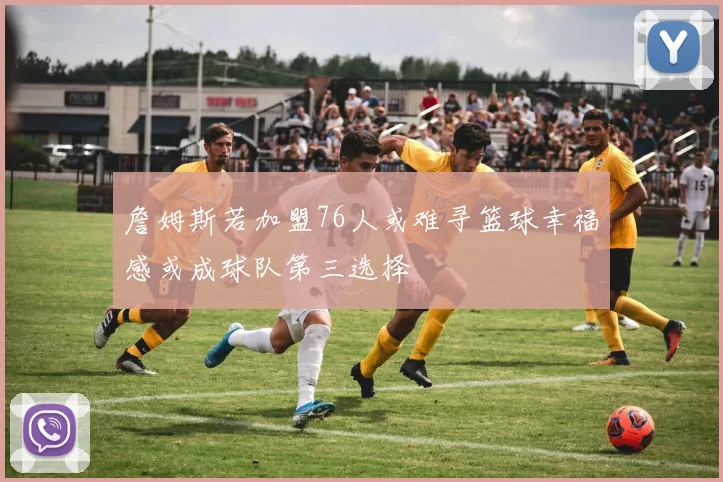 詹姆斯若加盟76人或难寻篮球幸福感或成球队第三选择