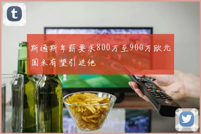 斯通斯年薪要求800万至900万欧元国米有望引进他