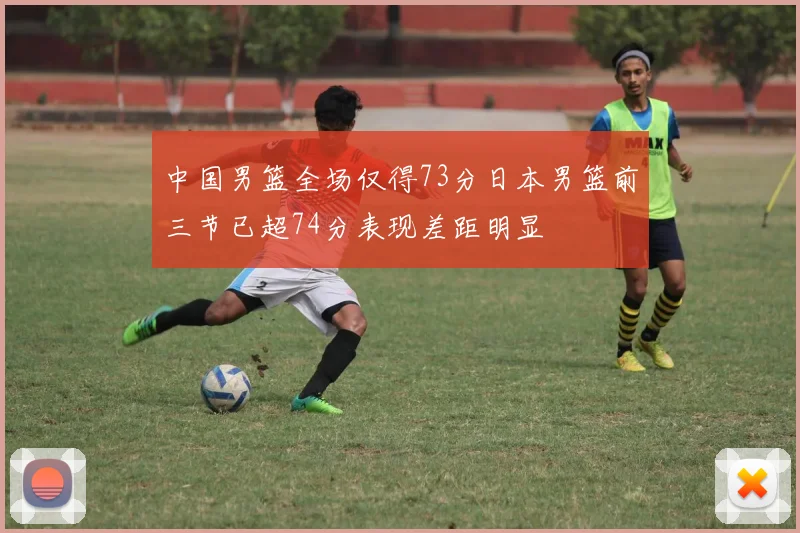 中国男篮全场仅得73分日本男篮前三节已超74分表现差距明显