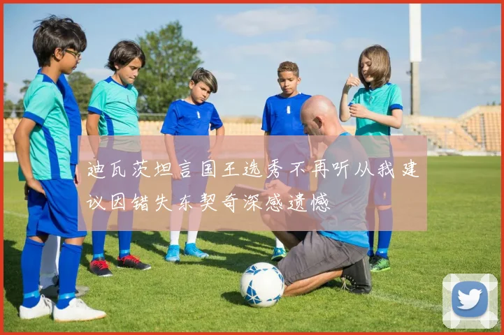迪瓦茨坦言国王选秀不再听从我建议因错失东契奇深感遗憾