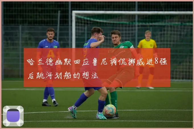 哈兰德幽默回应鲁尼调侃挪威进8强后跳河划船的想法
