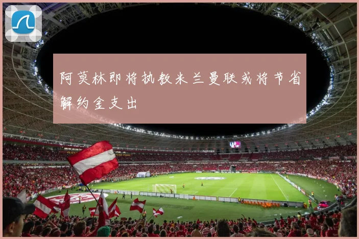 阿莫林即将执教米兰曼联或将节省解约金支出