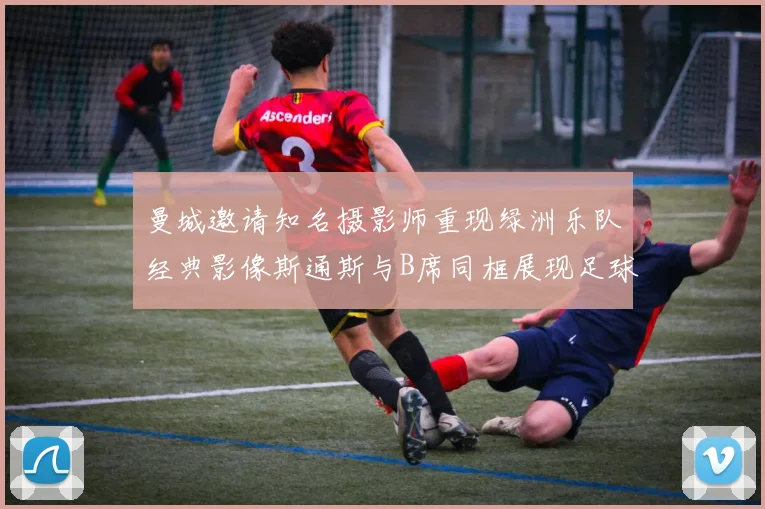 曼城邀请知名摄影师重现绿洲乐队经典影像斯通斯与B席同框展现足球魅力