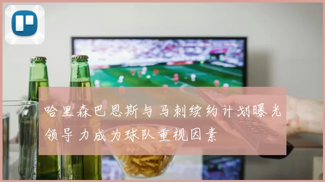 哈里森巴恩斯与马刺续约计划曝光领导力成为球队重视因素