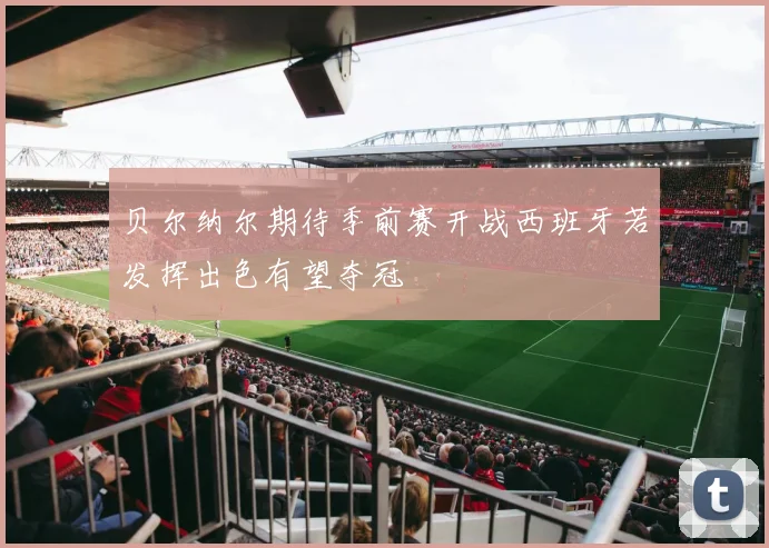 贝尔纳尔期待季前赛开战西班牙若发挥出色有望夺冠