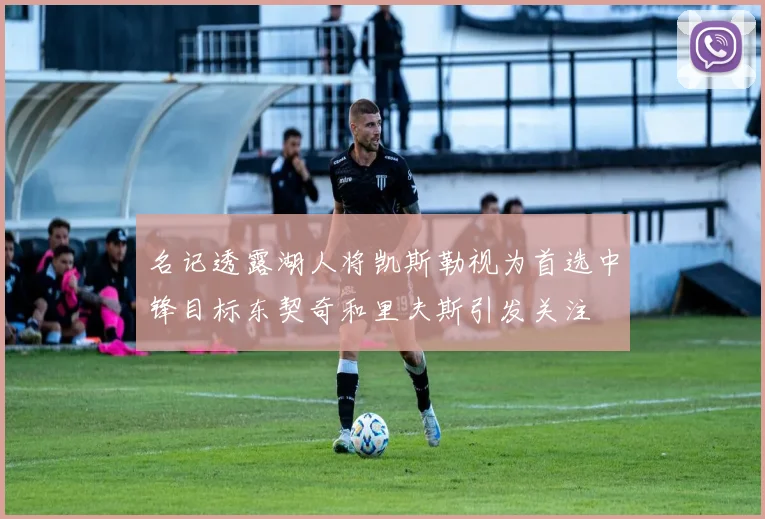 名记透露湖人将凯斯勒视为首选中锋目标东契奇和里夫斯引发关注