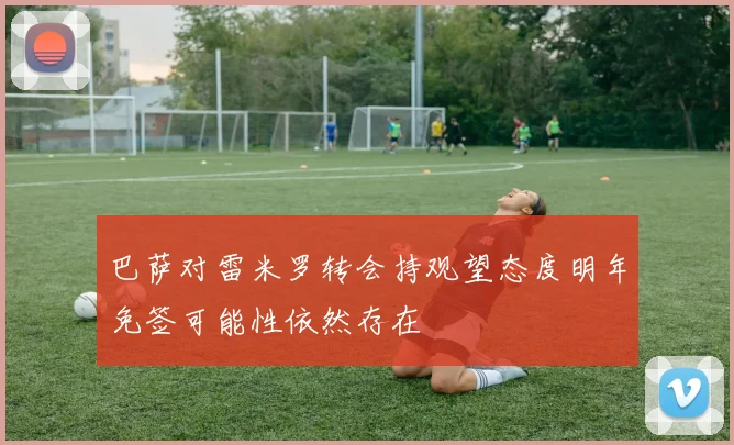 巴萨对雷米罗转会持观望态度明年免签可能性依然存在
