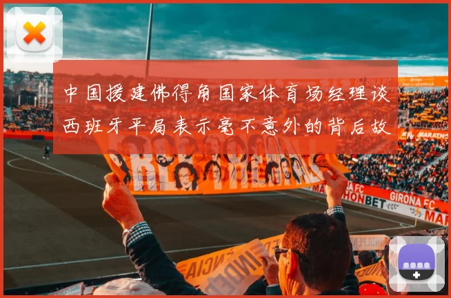 中国援建佛得角国家体育场经理谈西班牙平局表示毫不意外的背后故事