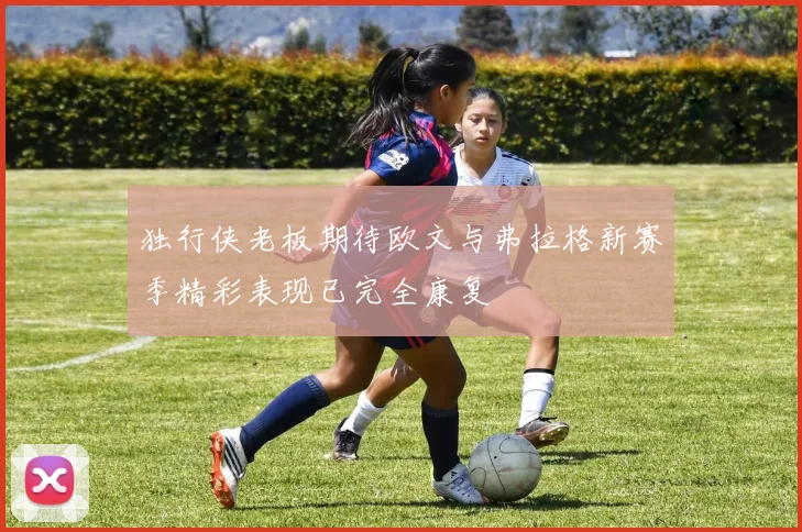 独行侠老板期待欧文与弗拉格新赛季精彩表现已完全康复