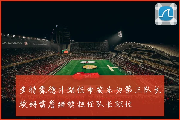 多特蒙德计划任命安东为第三队长埃姆雷詹继续担任队长职位