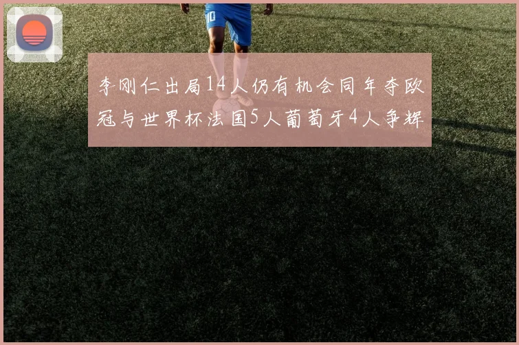 李刚仁出局14人仍有机会同年夺欧冠与世界杯法国5人葡萄牙4人争辉