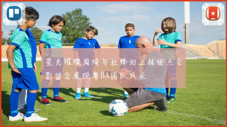星光璀璨周琦与杜锋刘玉栋徐杰合影留念展现粤BA团队风采