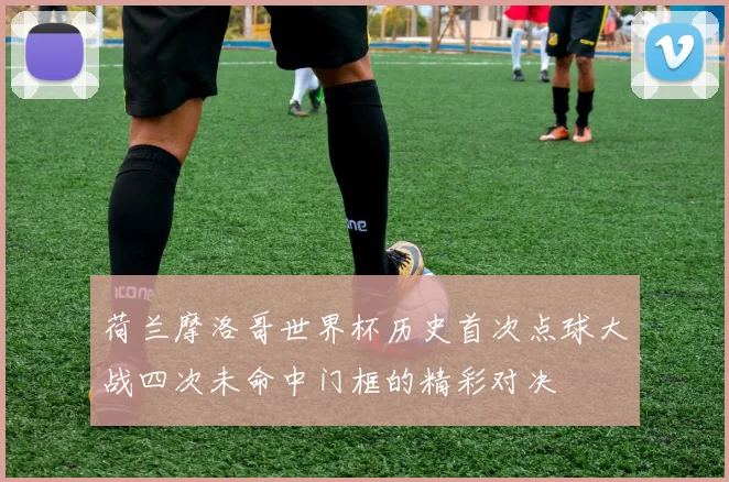 荷兰摩洛哥世界杯历史首次点球大战四次未命中门框的精彩对决