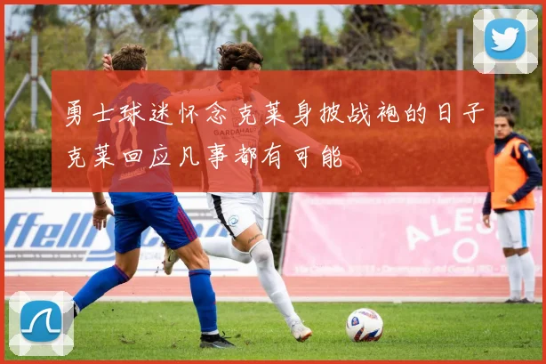 勇士球迷怀念克莱身披战袍的日子克莱回应凡事都有可能