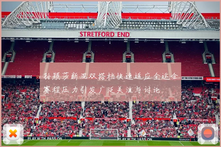 孙颖莎新混双搭档快速适应全运会赛程压力引发广泛关注与讨论