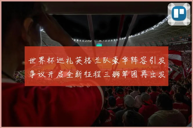 世界杯巡礼英格兰队豪华阵容引发争议开启全新征程三狮军团再出发
