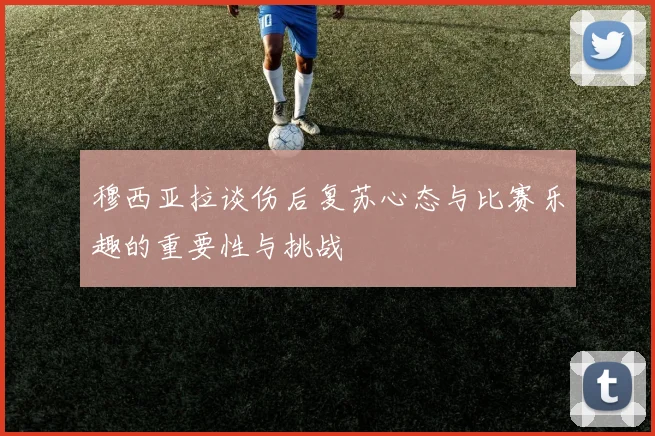 穆西亚拉谈伤后复苏心态与比赛乐趣的重要性与挑战