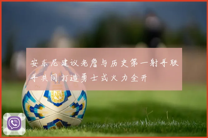 安东尼建议老詹与历史第一射手联手共同打造勇士式火力全开