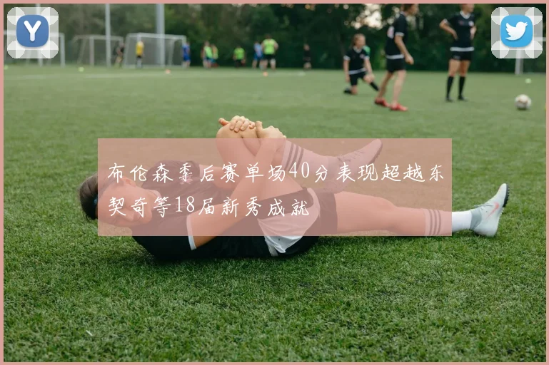 布伦森季后赛单场40分表现超越东契奇等18届新秀成就