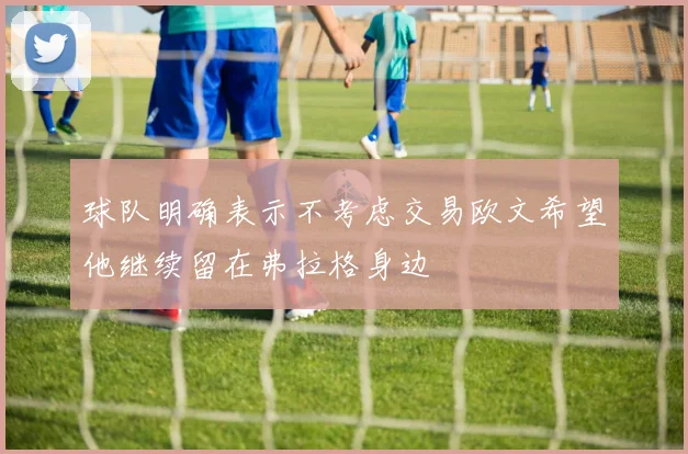 球队明确表示不考虑交易欧文希望他继续留在弗拉格身边