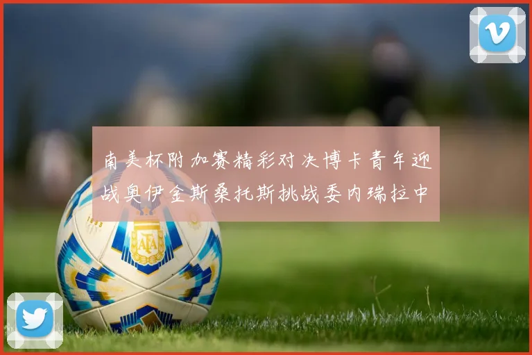 南美杯附加赛精彩对决博卡青年迎战奥伊金斯桑托斯挑战委内瑞拉中央大学
