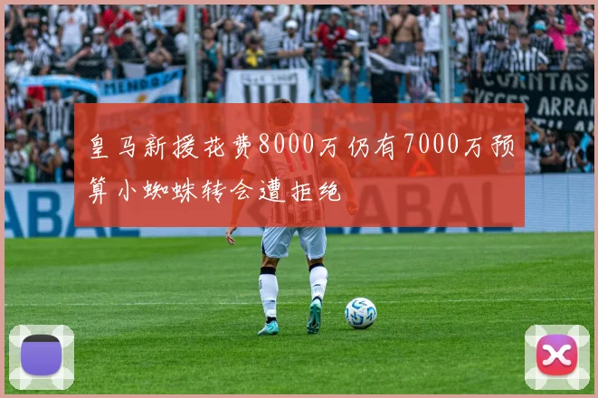 皇马新援花费8000万仍有7000万预算小蜘蛛转会遭拒绝