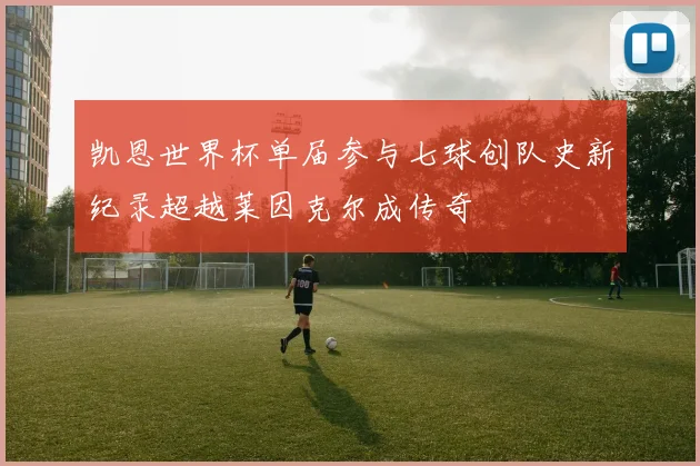 凯恩世界杯单届参与七球创队史新纪录超越莱因克尔成传奇