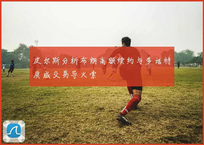 皮尔斯分析布朗高额续约与多话特质成交易导火索