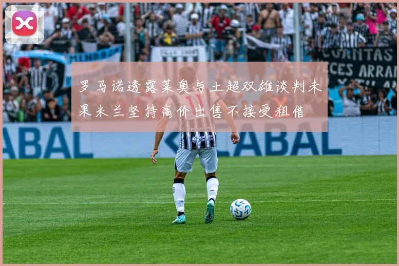 罗马诺透露莱奥与土超双雄谈判未果米兰坚持高价出售不接受租借